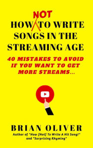 Title: How [Not] to Write Songs in the Streaming Age - 40 Mistakes to Avoid If You Want to Get More Streams, Author: Brian Oliver