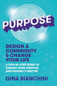 Title: Purpose: Design a Community and Change Your Life---A Step-by-Step Guide to Finding Your Purpose and Making It Matter, Author: Gina Bianchini