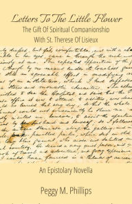 Title: Letters to The Little Flower: The Gift of Spiritual Companionship with St. Therese of Lisieux, Author: Peggy M. Phillips