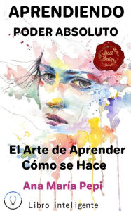 Title: Aprendiendo: Poder Absoluto. El Arte de Aprender CóMo se Hace, Author: Ana María Pepi