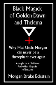 Title: Black Magick of Golden Dawn and Thelema: Why Mad Uncle Morgan can never be a Hierophant ever again, Author: Morgan Drake Eckstein