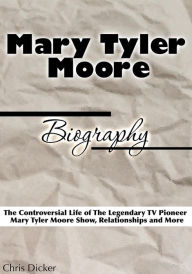 Title: Mary Tyler Moore Biography: The Controversial Life of The Legendary TV Pioneer, Mary Tyler Moore Show, Relationships and More, Author: Chris Dicker