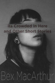 Title: Its Crowded in Here and Other Short Stories, Author: Bex MacArthur