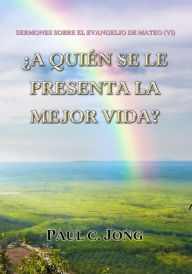 Title: Sermones Sobre El Evangelio De Mateo (VI)-¿A Quién Se Le Presenta La Mejor Vida?, Author: Paul C. Jong