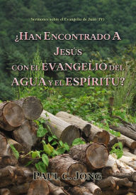 Title: Sermones sobre el Evangelio de Juan (IV) - ¿Han Encontrado A Jesús Con El Evangelio Del Agua Y El Espíritu?, Author: Paul C. Jong