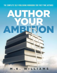 Title: Author Your Ambition: The Complete Self-Publishing Workbook for First-Time Authors, Author: MK Williams
