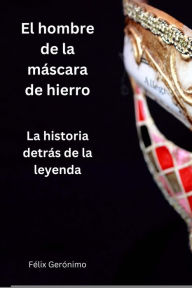 Title: El hombre de la máscara de hierro: la historia detrás de la leyenda, Author: Félix Gerónimo