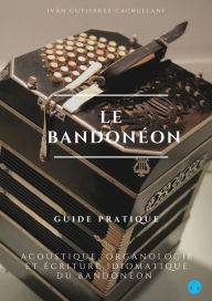 Title: Le Bandonéon: Acoustique, Organologie et Écriture Idiomatique du Bandonéon, Author: Iván Gutierrez Cachullani