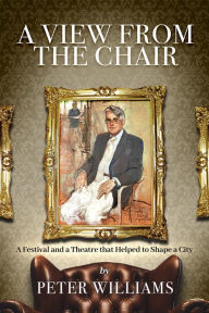 Title: A View from the Chair: A Festival and a Theatre that helped to shape a city, Author: Peter Williams