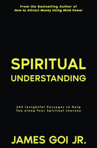 Title: Spiritual Understanding: 264 Insightful Passages to Help You along Your Spiritual Journey, Author: James Goi Jr.