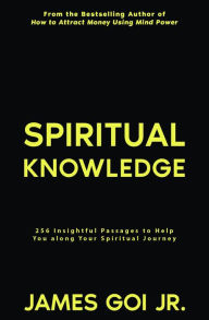 Title: Spiritual Knowledge: 256 Insightful Passages to Help You along Your Spiritual Journey, Author: James Goi Jr.