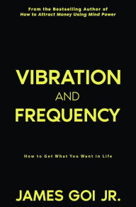 Title: Vibration and Frequency: How to Get What You Want in Life, Author: James Goi Jr.