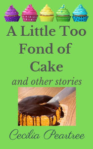 Title: A Little Too Fond of Cake and Other Stories, Author: Cecilia Peartree