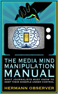 Title: The Media Mind Manipulation Manual: What Journalists Must Know to Keep Their Sheeple under Control., Author: Hermann Observer