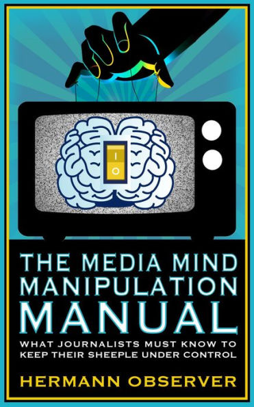 The Media Mind Manipulation Manual - What Journalists Must Know to Keep Their Sheeple under Control.