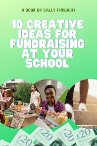 Title: 10 Creative Ideas for Fundraising at Your School: Boost Your Fundraising Success with Easy and Effective Strategies and Steps to Follow, Author: Cally Finsbury