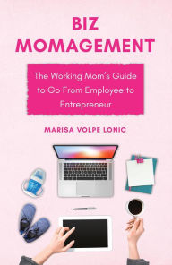 Title: Biz MOMagement: The Working Mom's Guide to Go From Employee to Entrepreneur, Author: Marisa Volpe Lonic