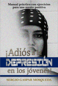 Title: ¡Adiós A La Depresión En Los Jóvenes! Manual Práctico Con Ejercicios Para Una Mente Positiva, Author: Sergio Gaspar Mosqueda
