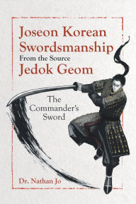 Title: Joseon Korean Swordsmanship from the Source Jedok Geom: The Commander's Sword, Author: Dr. Nathan Jo