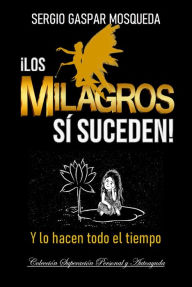 Title: ¡Los Milagros SÍ Suceden! Y Lo Hacen Todo El Tiempo, Author: Sergio Gaspar Mosqueda