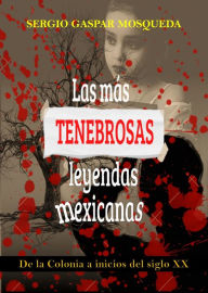 Title: Las Más Tenebrosas Leyendas Mexicanas. De La Colonia A Inicios Del Siglo XX, Author: Sergio Gaspar Mosqueda