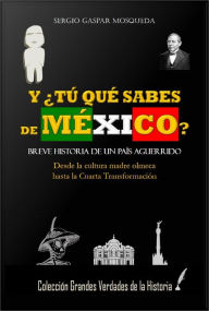 Title: Y ¿Tú Qué Sabes De México? Breve Historia De Un País Aguerrido. Desde La Cultura Madre Olmeca Hasta La Cuarta Transformación, Author: Sergio Gaspar Mosqueda