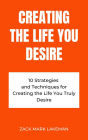 Creating the Life You Desire: 10 Strategies and Techniques for Creating the Life You Truly Desire