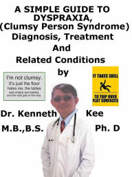 Title: A Simple Guide to Dyspraxia, (Clumsy Person Syndrome), Diagnosis, Treatment and Related Conditions, Author: Kenneth Kee