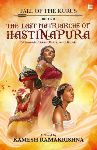 Title: The Last Matriarchs of Hastinapura: Fall of the Kurus - Book II, Author: Kamesh Ramakrishna