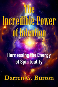 Title: The Incredible Power of Intention: Harnessing the Energy of Spirituality, Author: Darren G. Burton