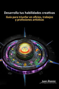 Title: Desarrolla tus habilidades creativas: Guía para triunfar en oficios, trabajos y profesiones artísticas, Author: Juan Álvarez