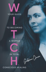 Title: W.I.T.C.H.: Your Guide to Becoming a Woman in Total Conscious Healing, Author: Siobhan Claire