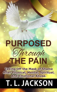 Title: Purposed Through the Pain: Taking Off the Mask of Shame After Physical, Mental, Spiritual, And Emotional Abuse., Author: T. L Jackson