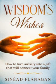 Title: Wisdom's Wishes, How to Turn Anxiety into a Gift That Will Connect Your Family, Author: Sinead Flanagan