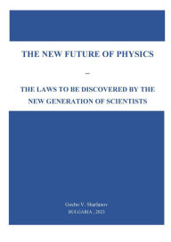 Title: The New Future of Physics: the Laws to Be Discovered by the New Generation of Scientists, Author: Gocho V. Sharlanov