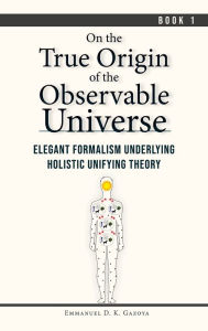 Title: On the True Origin of the Observable Universe, Author: Emmanuel D. K. Gazoya