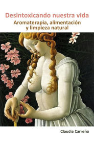 Title: Desintoxicando nuestra vida: Aromaterapia, alimentación y limpieza natural, Author: Claudia Carreno