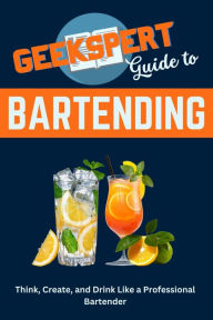 Title: Geekspert Guide to Bartending: Think, Create, and Drink like a Professional Bartender, Author: Geekspert Publishing