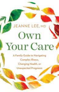 Title: Own Your Care: A Family Guide to Navigating Complex Illness, Changing Health, or Unexpected Prognosis, Author: Jeanne Lee MD