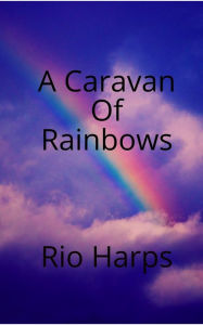 Title: A Caravan of Rainbows, Author: Rio Harps