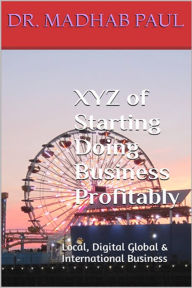 Title: XYZ of Starting Doing Business Profitably: Local, Digital Global & International Business, Author: Dr. Madhab Paul