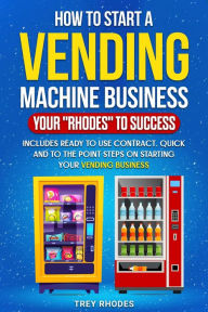 Title: How to Start a Vending Machine Business: Your Rhodes To Success, Author: Trey Rhodes