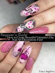 Title: Beginner's Guide: How to Create Beautiful Valentine's Day Nail Art Decorations Fast?, Author: Tanya Angelova