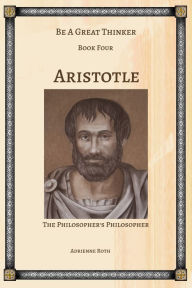 Title: Be a Great Thinker Book Four: Aristotle the Philosopher's Philosopher, Author: Adrienne Roth