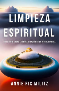 Title: Limpieza Espiritual: Un estudio sobre la concentración en la vida ajetreada, Author: Annie Rix Militz