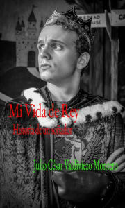 Title: Mi vida de rey: Historia de un soñador., Author: Julio César Valdiviezo Montero