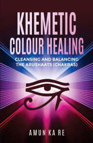 Title: Khemetic Colour Healing: Cleansing and Balancing the Arushaats (Chakras), Author: Amun Ka Re