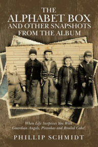 Title: The Alphabet Box and Other Snapshots From the Album: When Life Surprises You with Guardian Angels, Piranhas and Broiled Cake!, Author: Phillip Schmidt