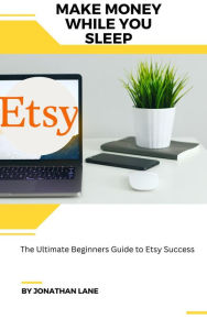 Title: Make Money While You Sleep the Utimate Begginers Guide to Etsy Success, Author: Jonathan Lane