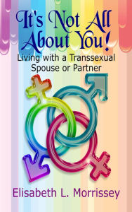 Title: It's Not All About You: Living with a Transsexual Spouse or Partner, Author: Elisabeth Morrissey